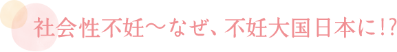 社会性不妊～なぜ、不妊大国日本に！?