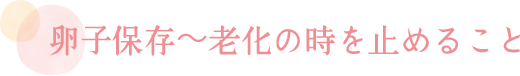 卵子保存～老化の時を止めること