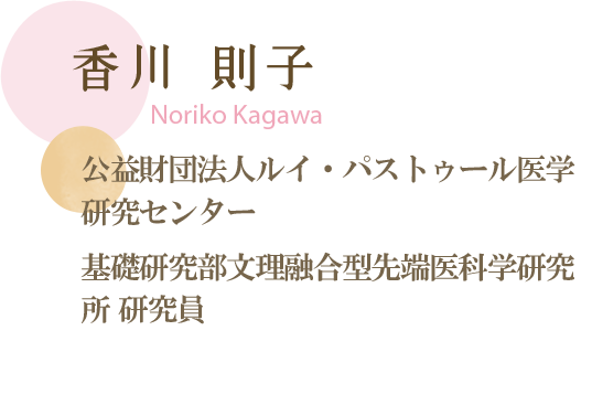 香川則子 公益財団法人ルイ・パストゥール医学 研究センター 基礎研究部文理融合型 先端医科学研究所 研究員